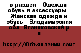  в раздел : Одежда, обувь и аксессуары » Женская одежда и обувь . Владимирская обл.,Вязниковский р-н